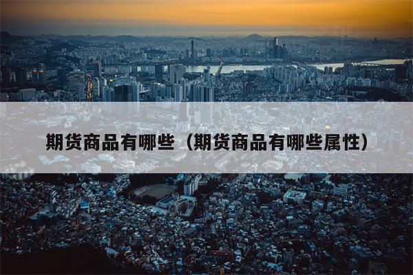 期货商品有哪些（期货商品有哪些属性）