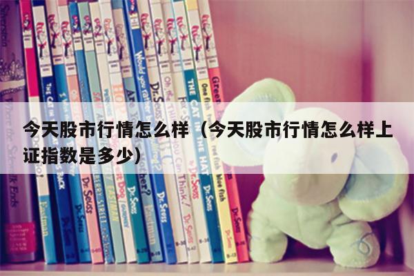 今天股市行情怎么样（今天股市行情怎么样上证指数是多少）