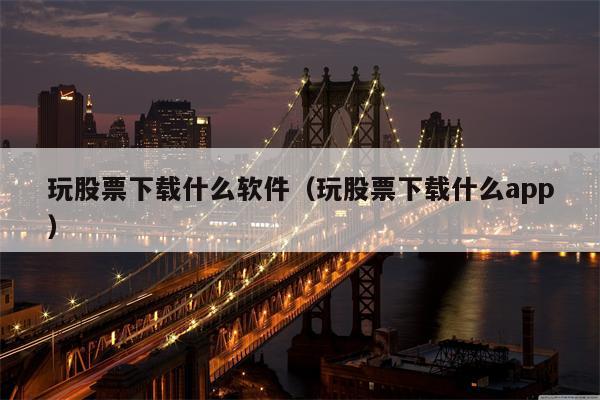 玩股票下载什么软件（玩股票下载什么app）