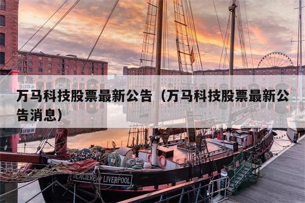 万马科技股票最新公告（万马科技股票最新公告消息）