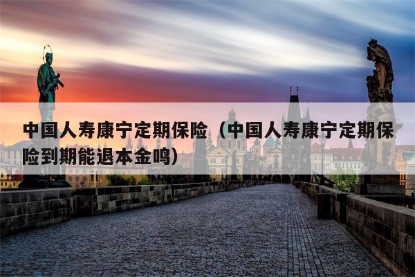 中国人寿康宁定期保险（中国人寿康宁定期保险到期能退本金鸣）