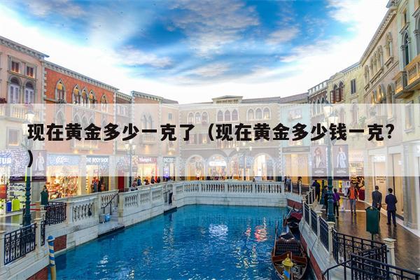 现在黄金多少一克了（现在黄金多少钱一克?）