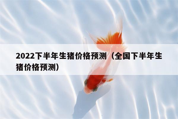 2022下半年生猪价格预测（全国下半年生猪价格预测）