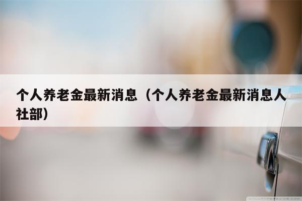 个人养老金最新消息（个人养老金最新消息人社部）