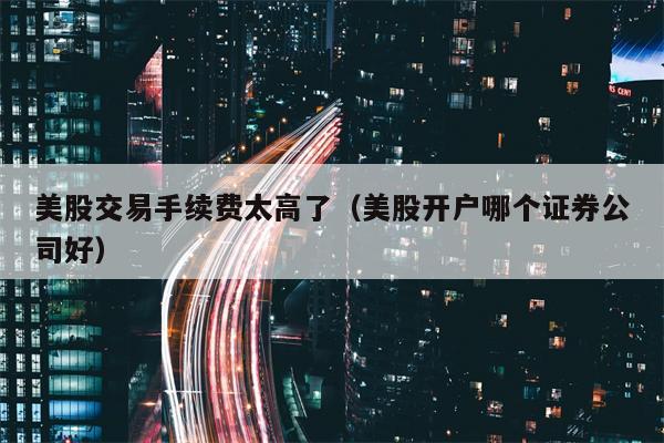 美股交易手续费太高了（美股开户哪个证券公司好）