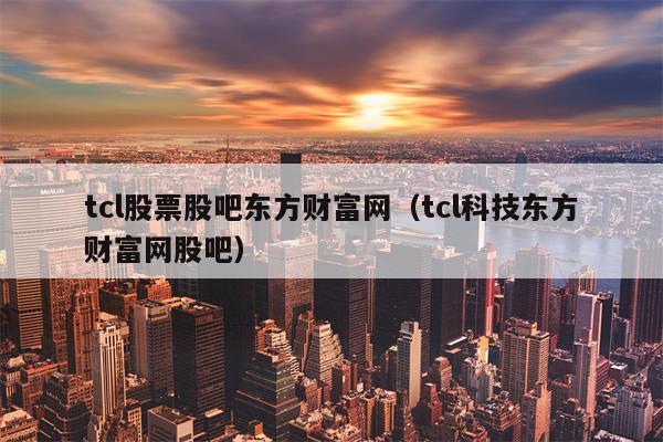 tcl股票股吧东方财富网（tcl科技东方财富网股吧）