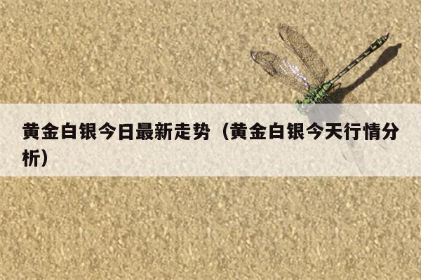 黄金白银今日最新走势（黄金白银今天行情分析）