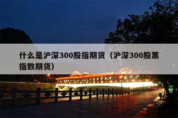 什么是沪深300股指期货（沪深300股票指数期货）