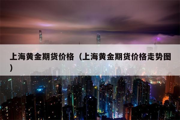 上海黄金期货价格（上海黄金期货价格走势图）