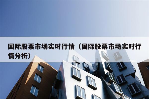 国际股票市场实时行情（国际股票市场实时行情分析）