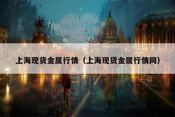 上海现货金属行情（上海现货金属行情网）