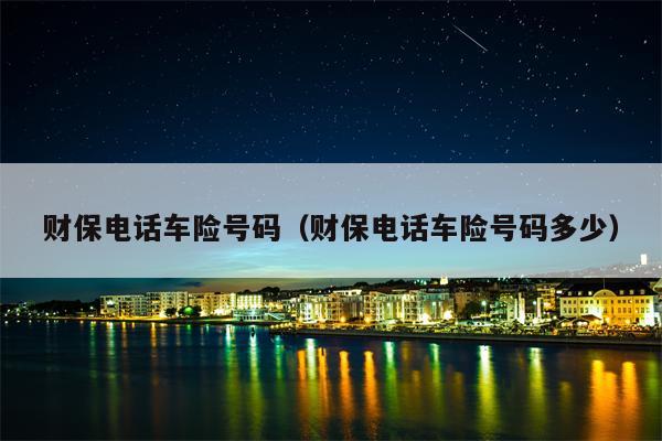财保电话车险号码（财保电话车险号码多少）