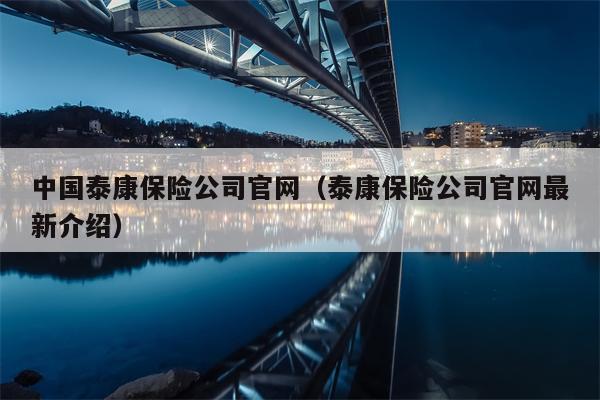 中国泰康保险公司官网（泰康保险公司官网最新介绍）