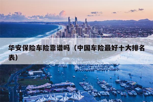 华安保险车险靠谱吗（中国车险最好十大排名表）