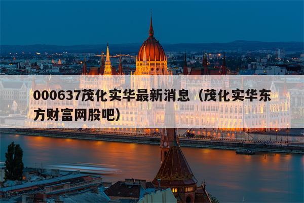 000637茂化实华最新消息（茂化实华东方财富网股吧）