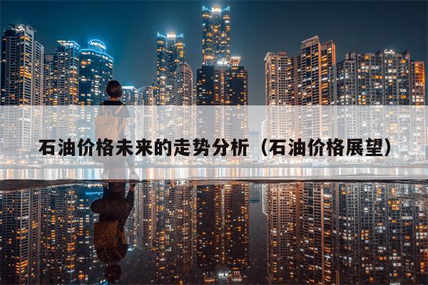 石油价格未来的走势分析（石油价格展望）