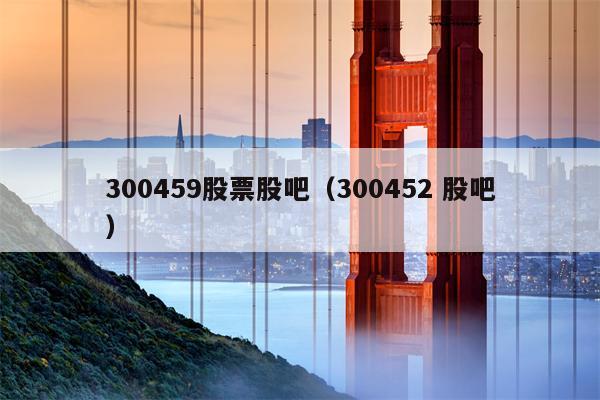 300459股票股吧（300452 股吧）