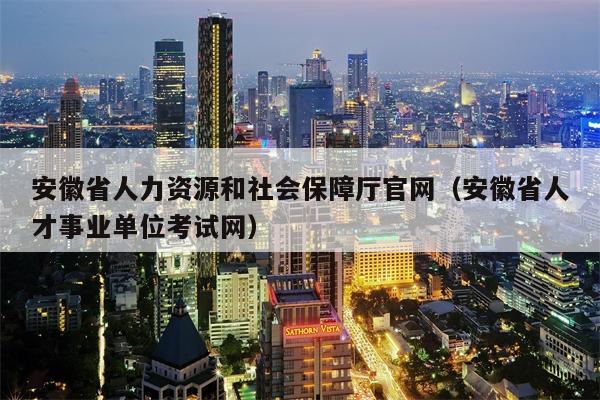 安徽省人力资源和社会保障厅官网（安徽省人才事业单位考试网）