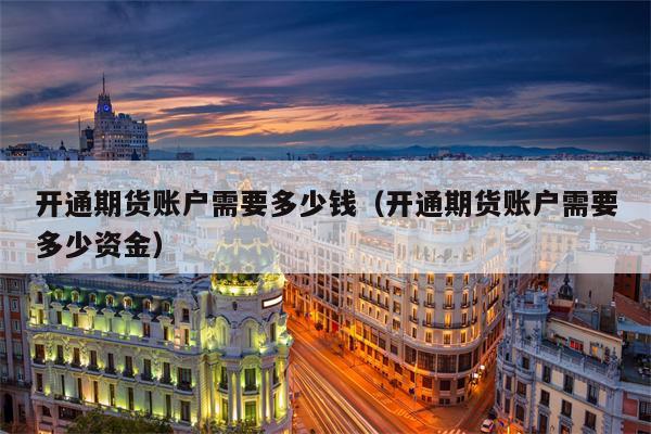 开通期货账户需要多少钱（开通期货账户需要多少资金）