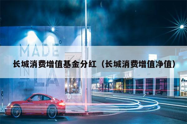 长城消费增值基金分红（长城消费增值净值）