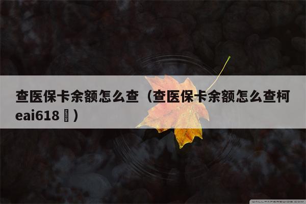 查医保卡余额怎么查（查医保卡余额怎么查柯eai618癓）