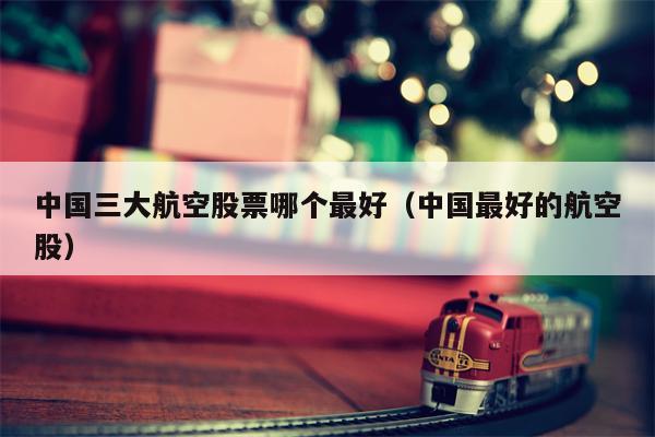 中国三大航空股票哪个最好（中国最好的航空股）