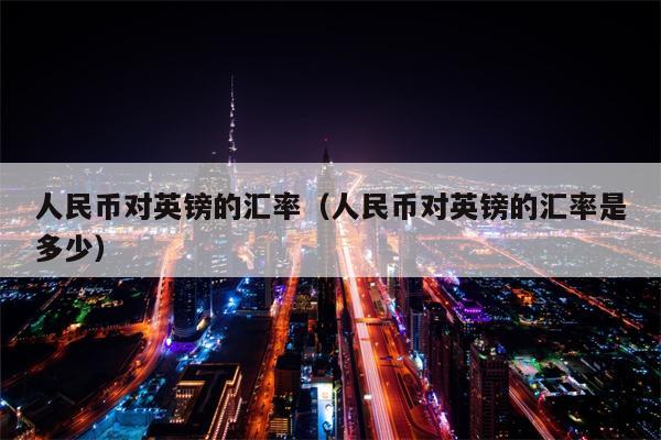 人民币对英镑的汇率（人民币对英镑的汇率是多少）