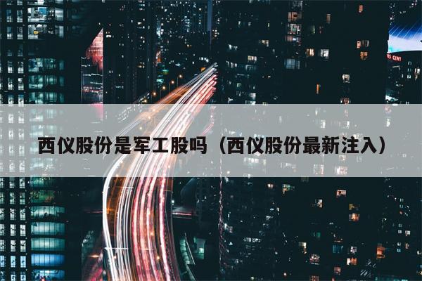 西仪股份是军工股吗（西仪股份最新注入）