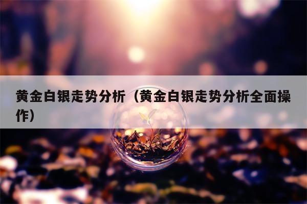 黄金白银走势分析（黄金白银走势分析全面操作）