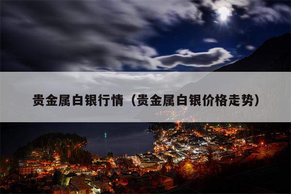 贵金属白银行情（贵金属白银价格走势）