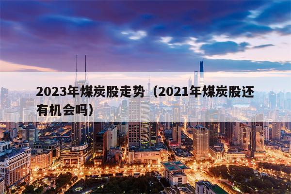 2023年煤炭股走势（2021年煤炭股还有机会吗）