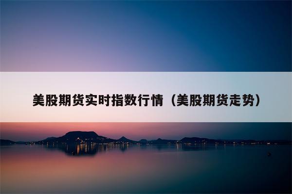 美股期货实时指数行情（美股期货走势）