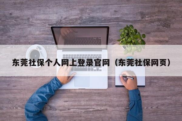 东莞社保个人网上登录官网（东莞社保网页）