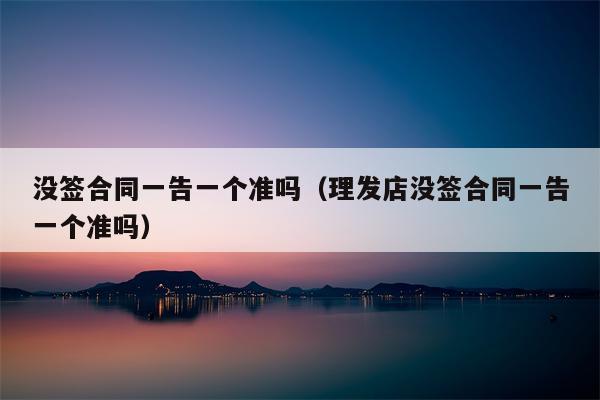 没签合同一告一个准吗（理发店没签合同一告一个准吗）