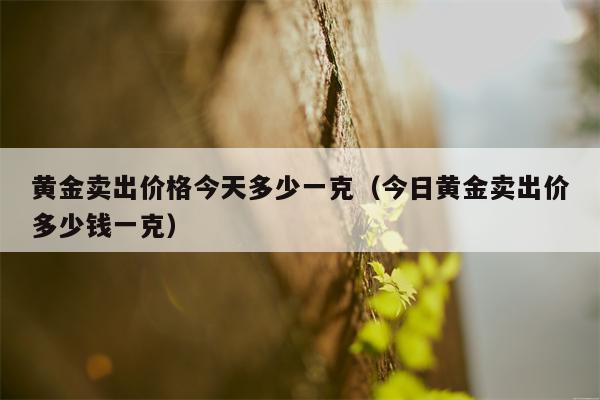 黄金卖出价格今天多少一克（今日黄金卖出价多少钱一克）