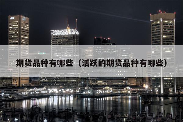 期货品种有哪些（活跃的期货品种有哪些）