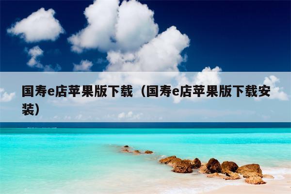 国寿e店苹果版下载（国寿e店苹果版下载安装）