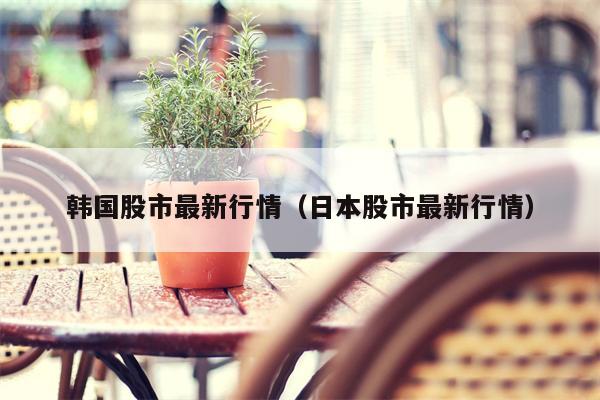 韩国股市最新行情（日本股市最新行情）