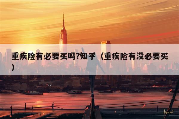 重疾险有必要买吗?知乎（重疾险有没必要买）