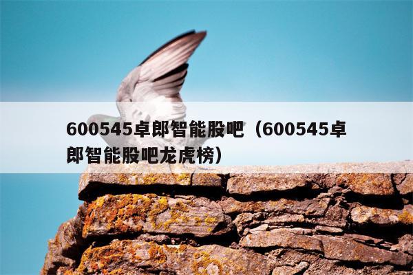 600545卓郎智能股吧（600545卓郎智能股吧龙虎榜）