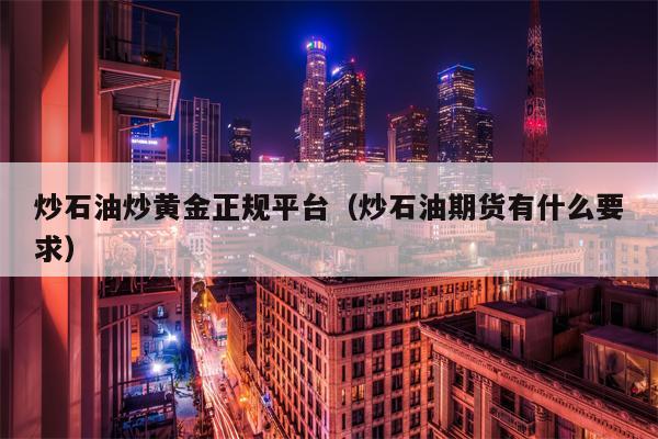 炒石油炒黄金正规平台（炒石油期货有什么要求）