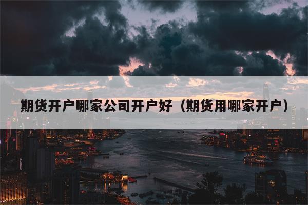 期货开户哪家公司开户好（期货用哪家开户）