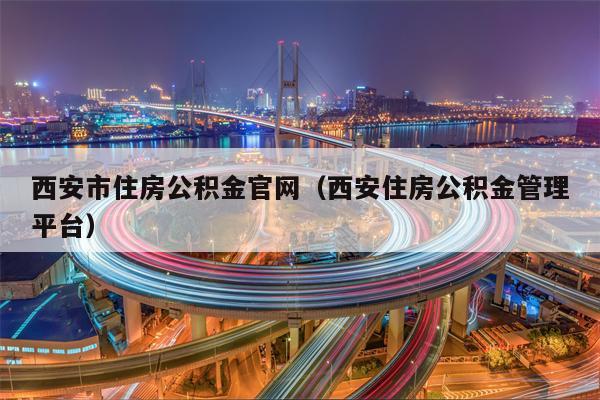 西安市住房公积金官网（西安住房公积金管理平台）