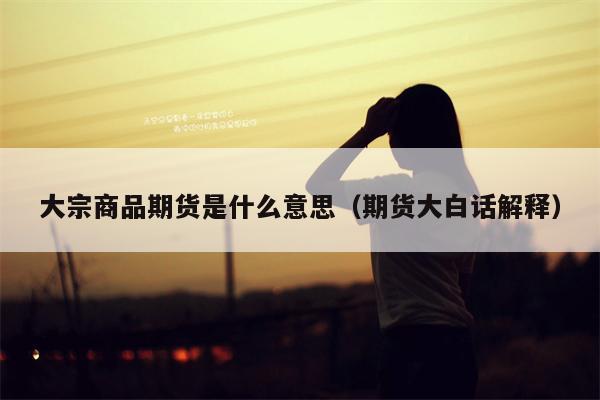大宗商品期货是什么意思（期货大白话解释）