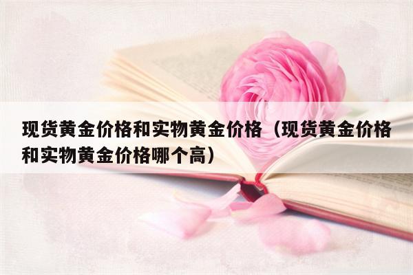 现货黄金价格和实物黄金价格（现货黄金价格和实物黄金价格哪个高）