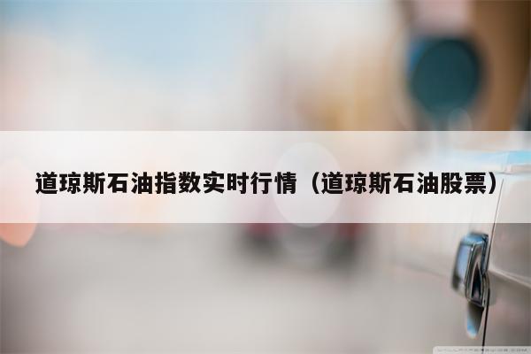 道琼斯石油指数实时行情（道琼斯石油股票）
