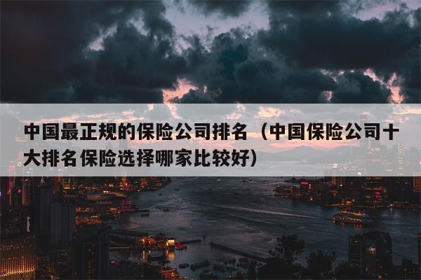 中国最正规的保险公司排名（中国保险公司十大排名保险选择哪家比较好）