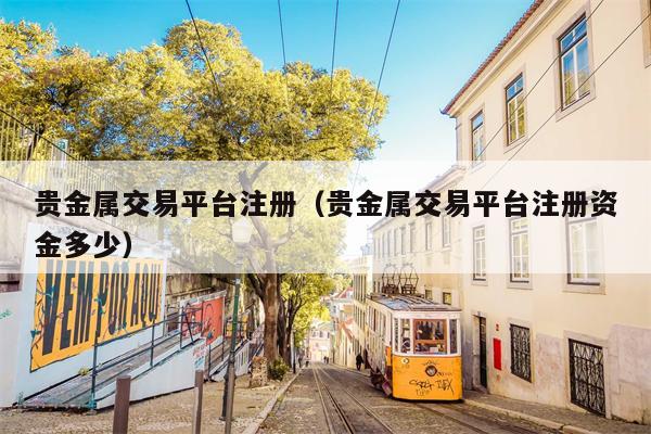 贵金属交易平台注册（贵金属交易平台注册资金多少）