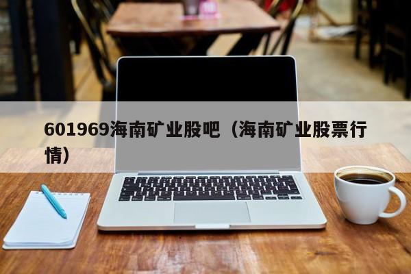 601969海南矿业股吧（海南矿业股票行情）