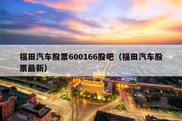 福田汽车股票600166股吧（福田汽车股票最新）